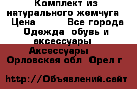 Комплект из натурального жемчуга  › Цена ­ 800 - Все города Одежда, обувь и аксессуары » Аксессуары   . Орловская обл.,Орел г.